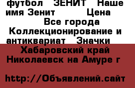 1.1) футбол : ЗЕНИТ - Наше имя Зенит № 019 › Цена ­ 499 - Все города Коллекционирование и антиквариат » Значки   . Хабаровский край,Николаевск-на-Амуре г.